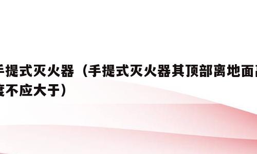 手提式灭火器（手提式灭火器其顶部离地面高度不应大于）