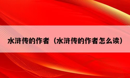 水浒传的作者（水浒传的作者怎么读）