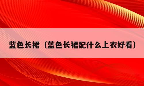 蓝色长裙（蓝色长裙配什么上衣好看）