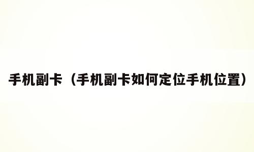 手机副卡（手机副卡如何定位手机位置）