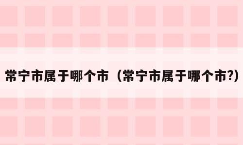 常宁市属于哪个市（常宁市属于哪个市?）