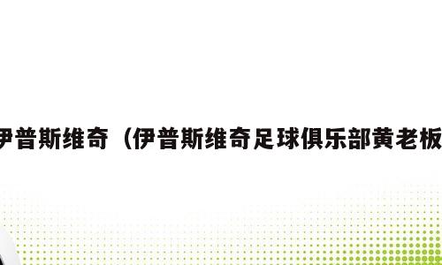 伊普斯维奇（伊普斯维奇足球俱乐部黄老板）