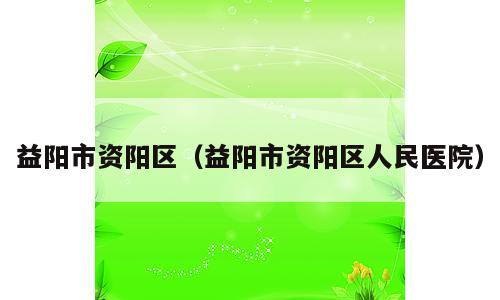 益阳市资阳区（益阳市资阳区人民医院）