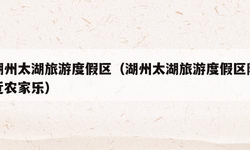 湖州太湖旅游度假区（湖州太湖旅游度假区附近农家乐）