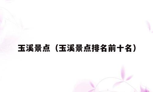 玉溪景点（玉溪景点排名前十名）