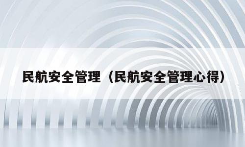 民航安全管理（民航安全管理心得）