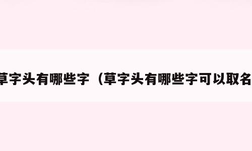 草字头有哪些字（草字头有哪些字可以取名）