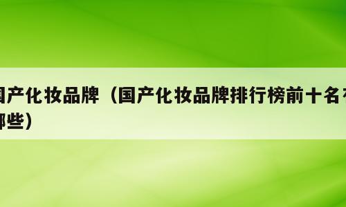 国产化妆品牌（国产化妆品牌排行榜前十名有哪些）