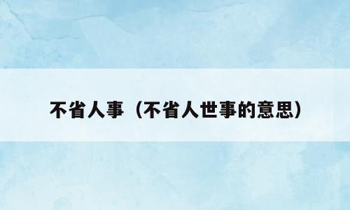 不省人事（不省人世事的意思）