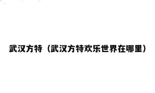武汉方特（武汉方特欢乐世界在哪里）