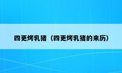 四更烤乳猪（四更烤乳猪的来历）