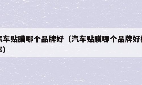 汽车贴膜哪个品牌好（汽车贴膜哪个品牌好杜邦）