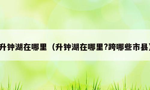 升钟湖在哪里（升钟湖在哪里?跨哪些市县）