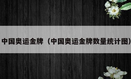 中国奥运金牌（中国奥运金牌数量统计图）