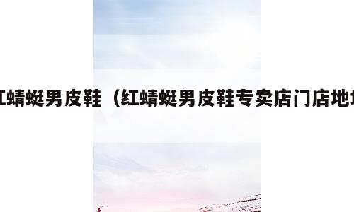红蜻蜓男皮鞋（红蜻蜓男皮鞋专卖店门店地址）