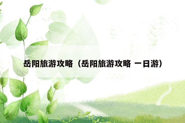 岳阳旅游攻略（岳阳旅游攻略 一日游）