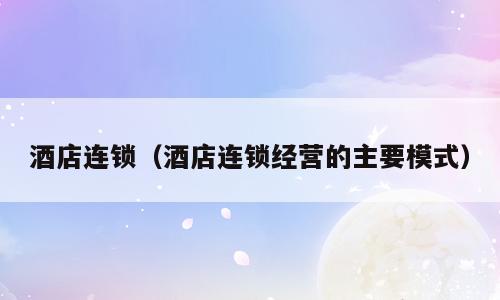 酒店连锁（酒店连锁经营的主要模式）