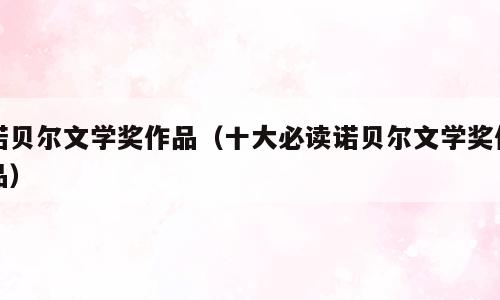 诺贝尔文学奖作品（十大必读诺贝尔文学奖作品）