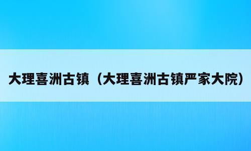 大理喜洲古镇（大理喜洲古镇严家大院）