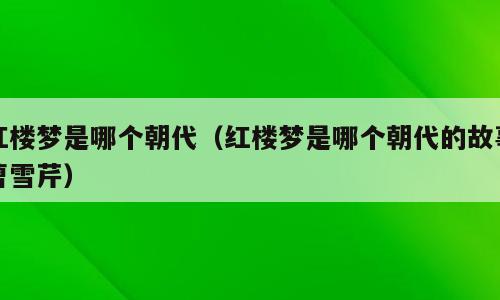 红楼梦是哪个朝代（红楼梦是哪个朝代的故事曹雪芹）