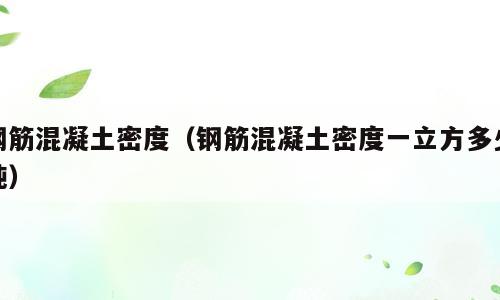 钢筋混凝土密度（钢筋混凝土密度一立方多少吨）