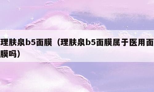 理肤泉b5面膜（理肤泉b5面膜属于医用面膜吗）