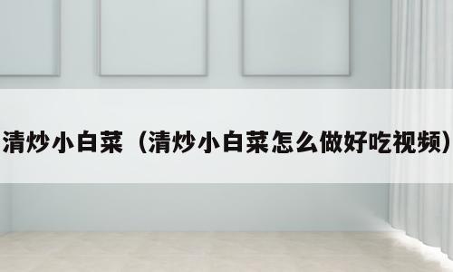 清炒小白菜（清炒小白菜怎么做好吃视频）