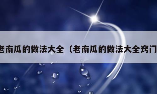 老南瓜的做法大全（老南瓜的做法大全窍门）