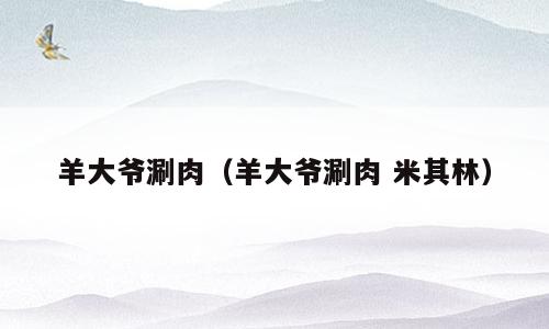 羊大爷涮肉（羊大爷涮肉 米其林）