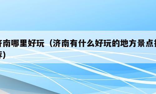 济南哪里好玩（济南有什么好玩的地方景点推荐）