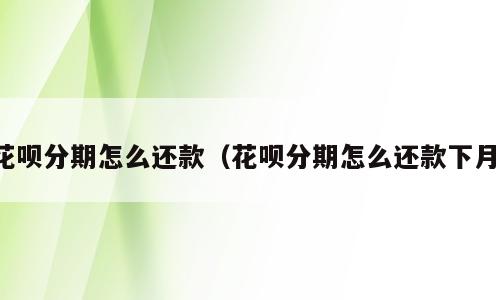 花呗分期怎么还款（花呗分期怎么还款下月）