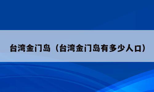 台湾金门岛（台湾金门岛有多少人口）