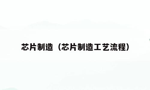 芯片制造（芯片制造工艺流程）