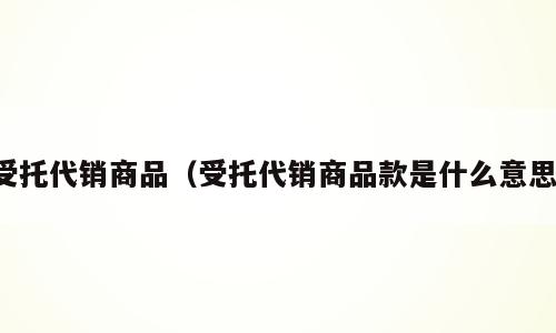受托代销商品（受托代销商品款是什么意思）