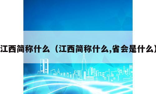 江西简称什么（江西简称什么,省会是什么）