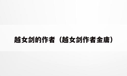 越女剑的作者（越女剑作者金庸）