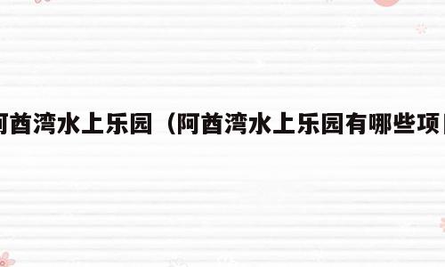 阿酋湾水上乐园（阿酋湾水上乐园有哪些项目）