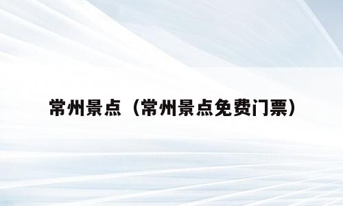 常州景点（常州景点免费门票）