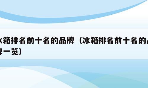 冰箱排名前十名的品牌（冰箱排名前十名的品牌一览）