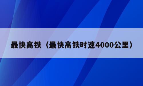 最快高铁（最快高铁时速4000公里）