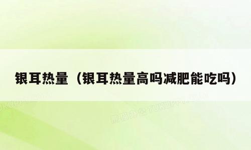 银耳热量（银耳热量高吗减肥能吃吗）
