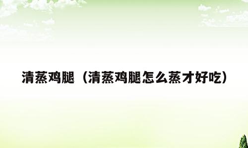 清蒸鸡腿（清蒸鸡腿怎么蒸才好吃）