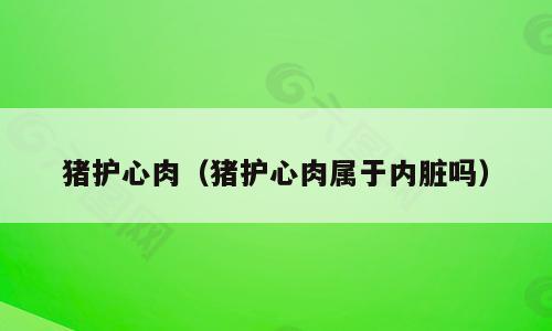 猪护心肉（猪护心肉属于内脏吗）
