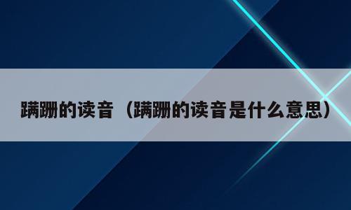 蹒跚的读音（蹒跚的读音是什么意思）