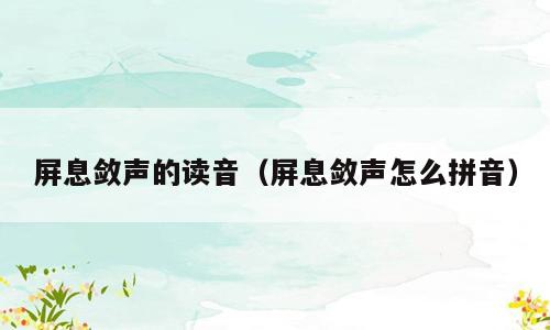 屏息敛声的读音（屏息敛声怎么拼音）