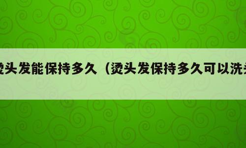 烫头发能保持多久（烫头发保持多久可以洗头）