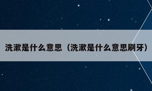 洗漱是什么意思（洗漱是什么意思刷牙）