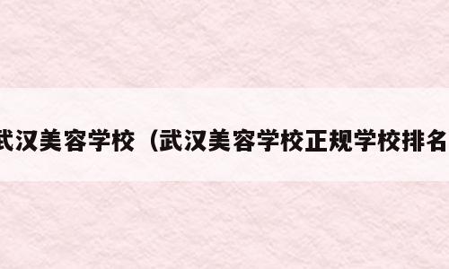 武汉美容学校（武汉美容学校正规学校排名）