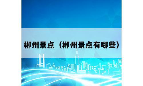 郴州景点（郴州景点有哪些）