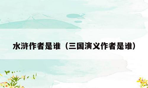 水浒作者是谁（三国演义作者是谁）